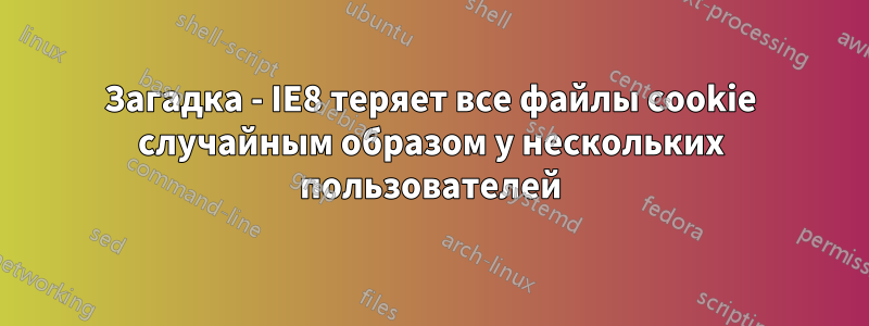 Загадка - IE8 теряет все файлы cookie случайным образом у нескольких пользователей