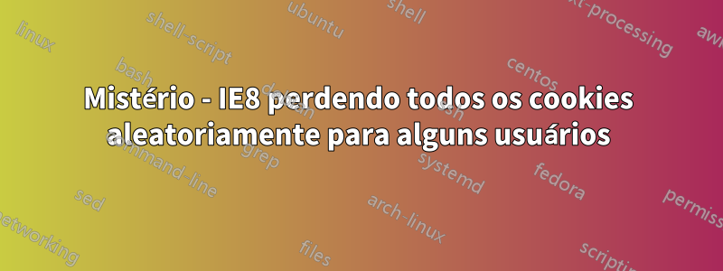 Mistério - IE8 perdendo todos os cookies aleatoriamente para alguns usuários