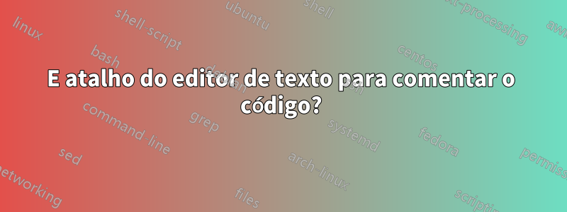 E atalho do editor de texto para comentar o código?