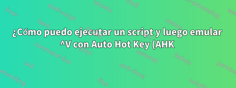 ¿Cómo puedo ejecutar un script y luego emular ^V con Auto Hot Key (AHK)?