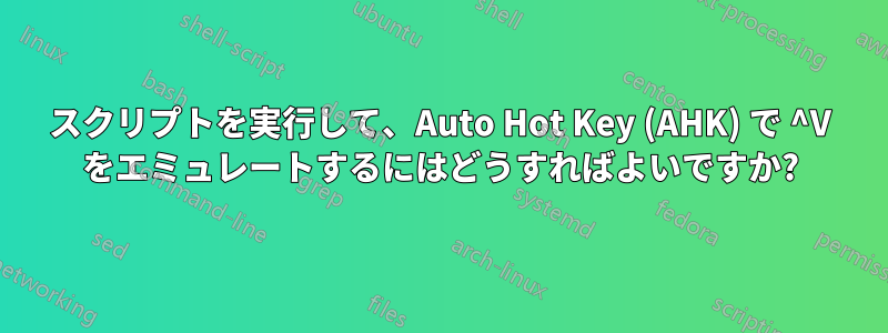 スクリプトを実行して、Auto Hot Key (AHK) で ^V をエミュレートするにはどうすればよいですか?