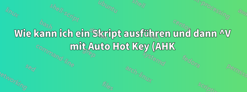 Wie kann ich ein Skript ausführen und dann ^V mit Auto Hot Key (AHK) emulieren?