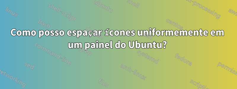 Como posso espaçar ícones uniformemente em um painel do Ubuntu?