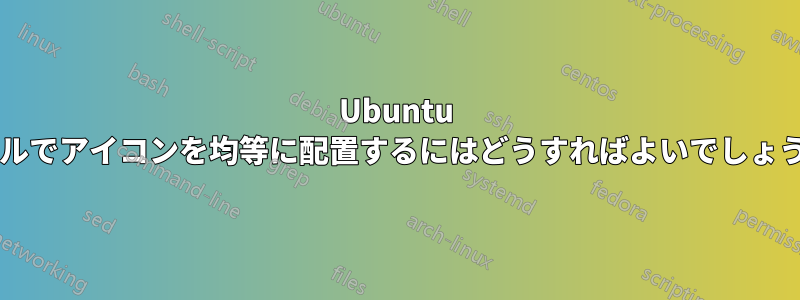 Ubuntu パネルでアイコンを均等に配置するにはどうすればよいでしょうか?