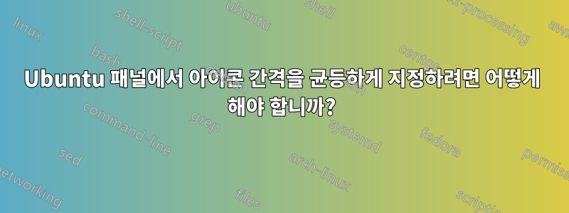 Ubuntu 패널에서 아이콘 간격을 균등하게 지정하려면 어떻게 해야 합니까?