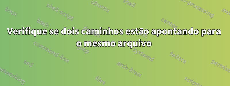 Verifique se dois caminhos estão apontando para o mesmo arquivo