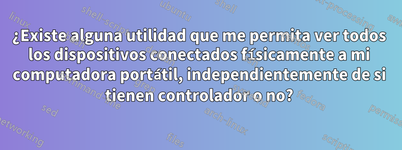 ¿Existe alguna utilidad que me permita ver todos los dispositivos conectados físicamente a mi computadora portátil, independientemente de si tienen controlador o no?