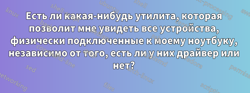 Есть ли какая-нибудь утилита, которая позволит мне увидеть все устройства, физически подключенные к моему ноутбуку, независимо от того, есть ли у них драйвер или нет?