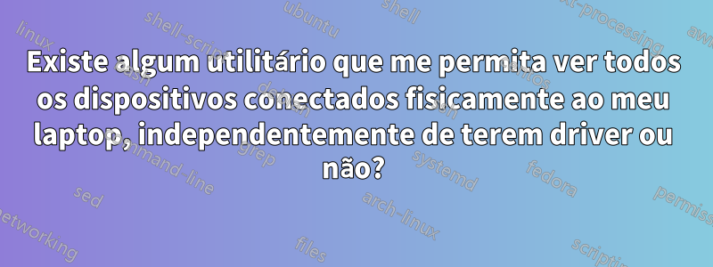 Existe algum utilitário que me permita ver todos os dispositivos conectados fisicamente ao meu laptop, independentemente de terem driver ou não?