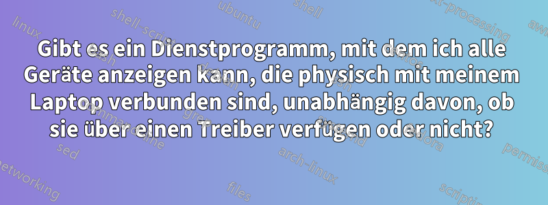 Gibt es ein Dienstprogramm, mit dem ich alle Geräte anzeigen kann, die physisch mit meinem Laptop verbunden sind, unabhängig davon, ob sie über einen Treiber verfügen oder nicht?