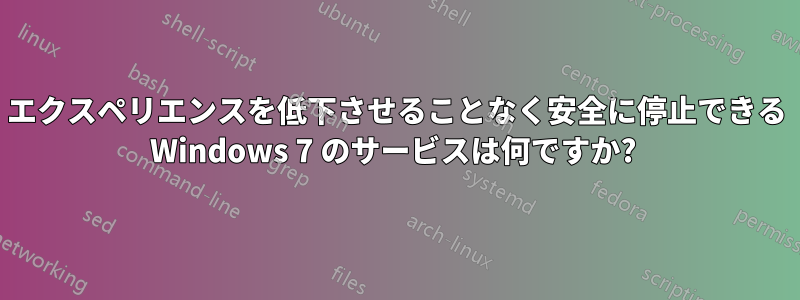 エクスペリエンスを低下させることなく安全に停止できる Windows 7 のサービスは何ですか? 