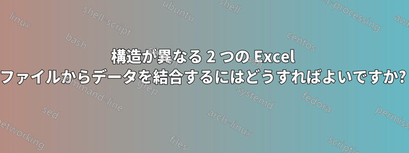 構造が異なる 2 つの Excel ファイルからデータを結合するにはどうすればよいですか?