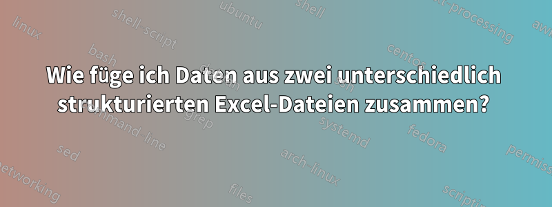 Wie füge ich Daten aus zwei unterschiedlich strukturierten Excel-Dateien zusammen?