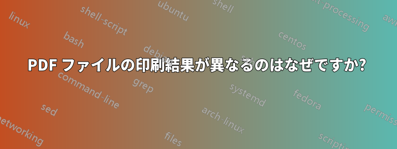 PDF ファイルの印刷結果が異なるのはなぜですか?