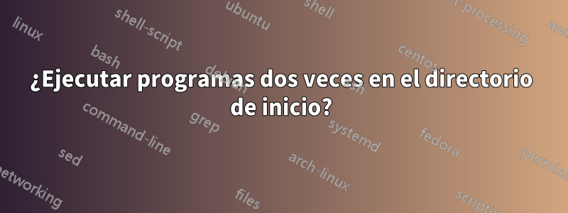 ¿Ejecutar programas dos veces en el directorio de inicio?