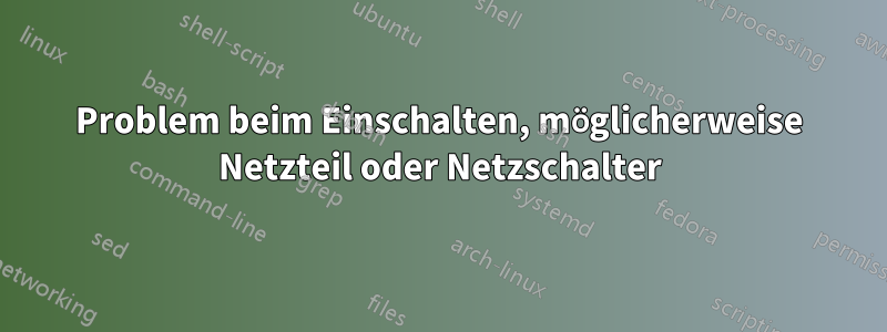 Problem beim Einschalten, möglicherweise Netzteil oder Netzschalter