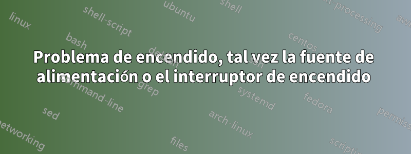 Problema de encendido, tal vez la fuente de alimentación o el interruptor de encendido