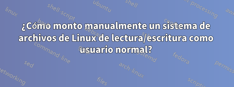 ¿Cómo monto manualmente un sistema de archivos de Linux de lectura/escritura como usuario normal?