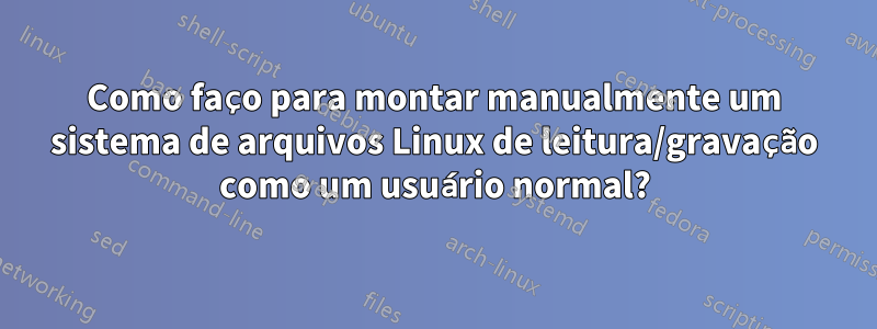 Como faço para montar manualmente um sistema de arquivos Linux de leitura/gravação como um usuário normal?