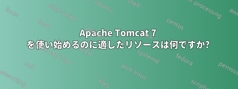 Apache Tomcat 7 を使い始めるのに適したリソースは何ですか?