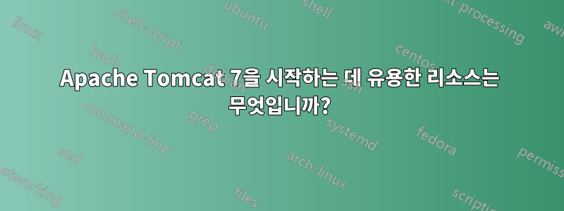 Apache Tomcat 7을 시작하는 데 유용한 리소스는 무엇입니까?