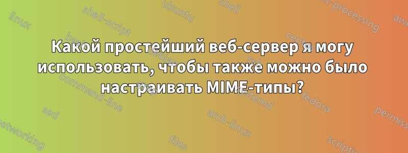 Какой простейший веб-сервер я могу использовать, чтобы также можно было настраивать MIME-типы?