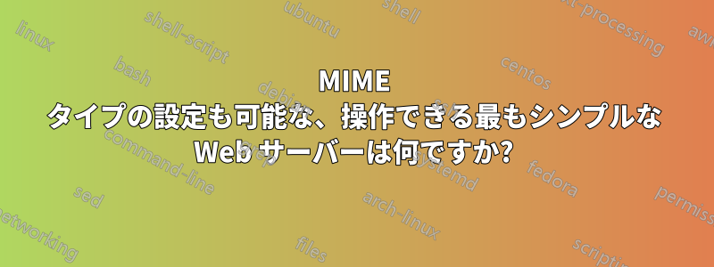 MIME タイプの設定も可能な、操作できる最もシンプルな Web サーバーは何ですか?