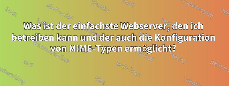 Was ist der einfachste Webserver, den ich betreiben kann und der auch die Konfiguration von MIME-Typen ermöglicht?