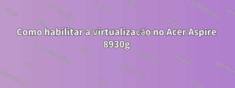 Como habilitar a virtualização no Acer Aspire 8930g