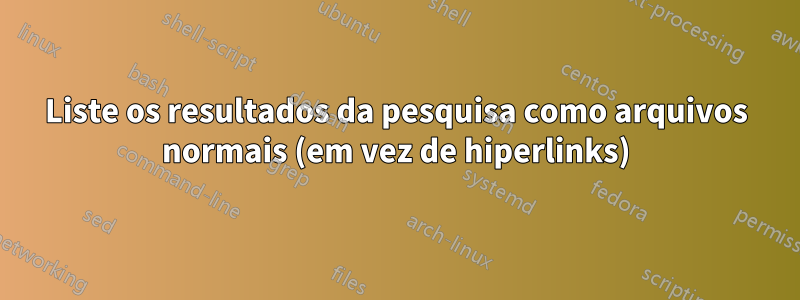 Liste os resultados da pesquisa como arquivos normais (em vez de hiperlinks)