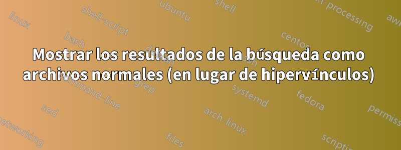 Mostrar los resultados de la búsqueda como archivos normales (en lugar de hipervínculos)