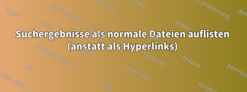 Suchergebnisse als normale Dateien auflisten (anstatt als Hyperlinks)