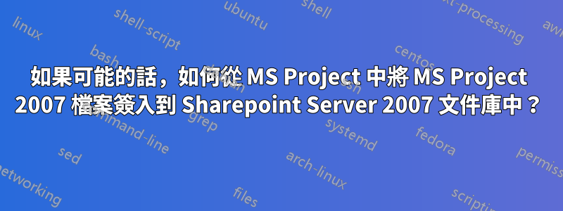 如果可能的話，如何從 MS Project 中將 MS Project 2007 檔案簽入到 Sharepoint Server 2007 文件庫中？