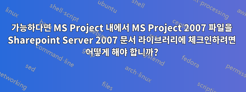 가능하다면 MS Project 내에서 MS Project 2007 파일을 Sharepoint Server 2007 문서 라이브러리에 체크인하려면 어떻게 해야 합니까?