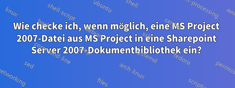 Wie checke ich, wenn möglich, eine MS Project 2007-Datei aus MS Project in eine Sharepoint Server 2007-Dokumentbibliothek ein?