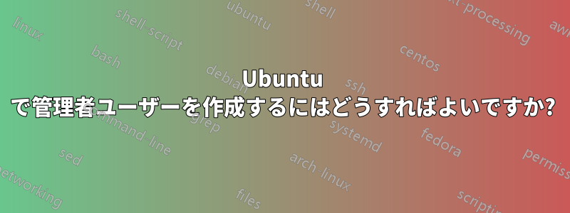 Ubuntu で管理者ユーザーを作成するにはどうすればよいですか?