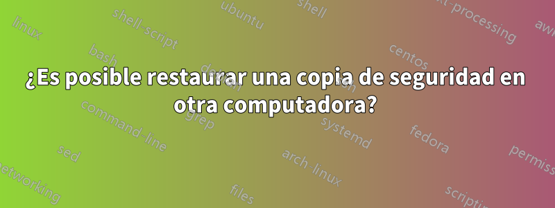 ¿Es posible restaurar una copia de seguridad en otra computadora?