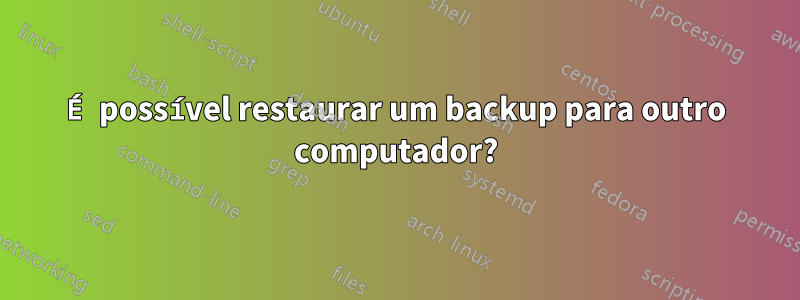 É possível restaurar um backup para outro computador?