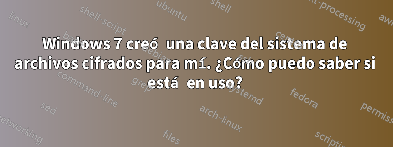 Windows 7 creó una clave del sistema de archivos cifrados para mí. ¿Cómo puedo saber si está en uso?