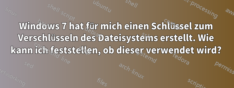 Windows 7 hat für mich einen Schlüssel zum Verschlüsseln des Dateisystems erstellt. Wie kann ich feststellen, ob dieser verwendet wird?