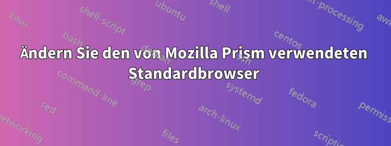 Ändern Sie den von Mozilla Prism verwendeten Standardbrowser