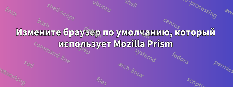 Измените браузер по умолчанию, который использует Mozilla Prism