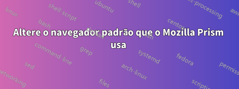 Altere o navegador padrão que o Mozilla Prism usa