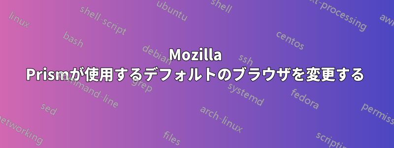 Mozilla Prismが使用するデフォルトのブラウザを変更する