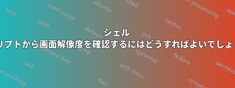 シェル スクリプトから画面解像度を確認するにはどうすればよいでしょうか?