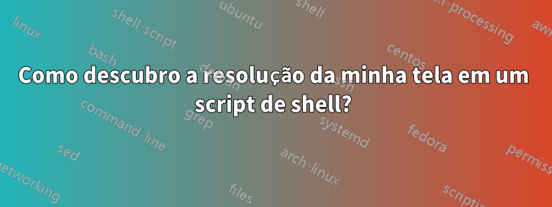 Como descubro a resolução da minha tela em um script de shell?