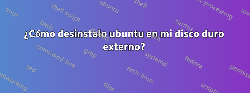 ¿Cómo desinstalo ubuntu en mi disco duro externo?