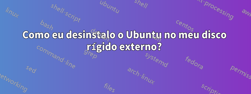 Como eu desinstalo o Ubuntu no meu disco rígido externo?