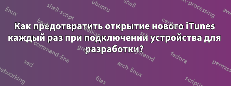 Как предотвратить открытие нового iTunes каждый раз при подключении устройства для разработки?