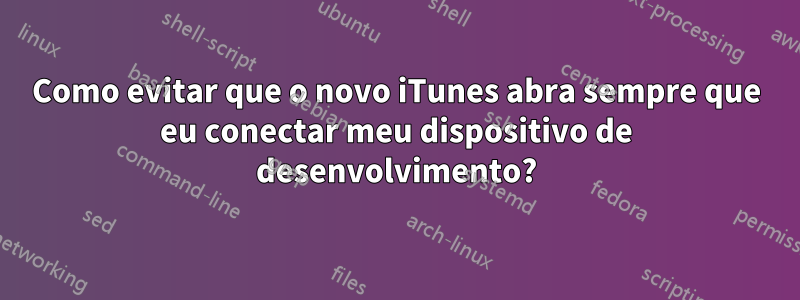 Como evitar que o novo iTunes abra sempre que eu conectar meu dispositivo de desenvolvimento?